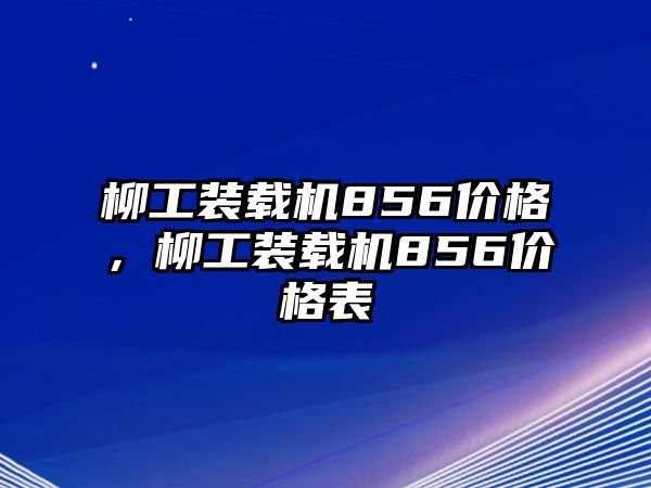 柳工裝載機(jī)856價(jià)格，柳工裝載機(jī)856價(jià)格表