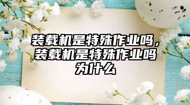 裝載機是特殊作業嗎，裝載機是特殊作業嗎為什么