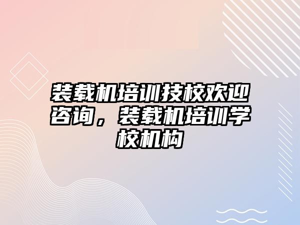 裝載機培訓技校歡迎咨詢，裝載機培訓學校機構