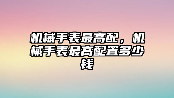 機械手表最高配，機械手表最高配置多少錢