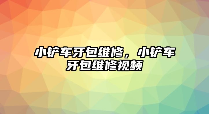 小鏟車牙包維修，小鏟車牙包維修視頻