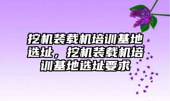 挖機裝載機培訓基地選址，挖機裝載機培訓基地選址要求