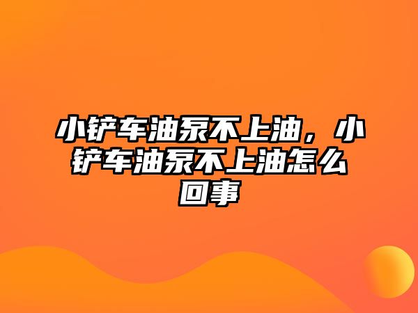 小鏟車油泵不上油，小鏟車油泵不上油怎么回事