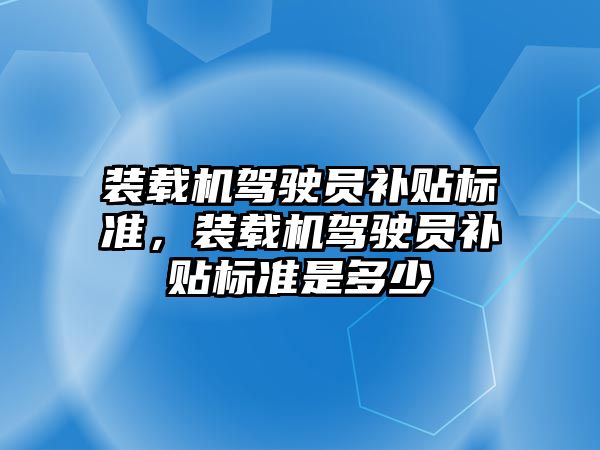 裝載機駕駛員補貼標準，裝載機駕駛員補貼標準是多少