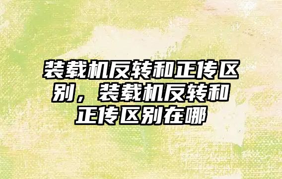 裝載機反轉和正傳區別，裝載機反轉和正傳區別在哪