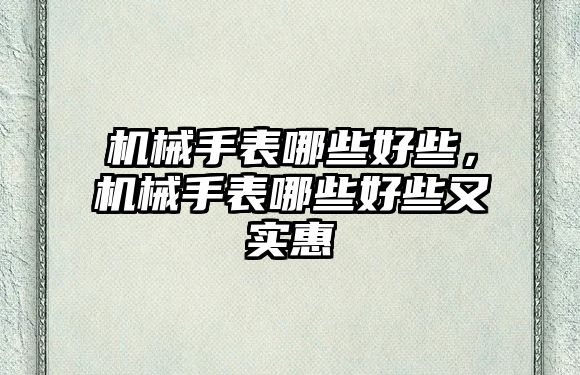 機械手表哪些好些，機械手表哪些好些又實惠