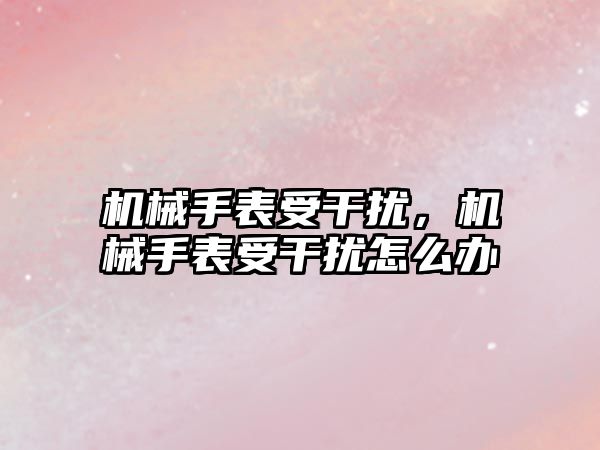 機械手表受干擾，機械手表受干擾怎么辦