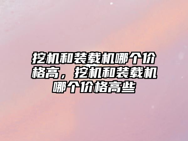 挖機和裝載機哪個價格高，挖機和裝載機哪個價格高些