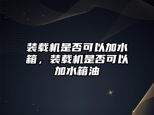 裝載機是否可以加水箱，裝載機是否可以加水箱油