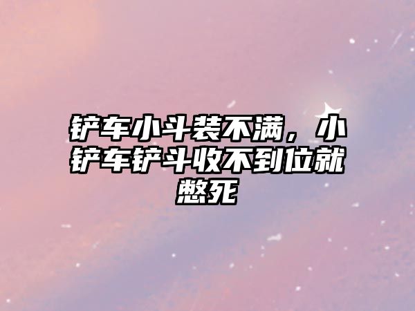 鏟車小斗裝不滿，小鏟車鏟斗收不到位就憋死