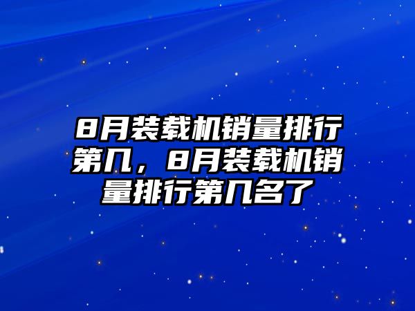 8月裝載機銷量排行第幾，8月裝載機銷量排行第幾名了