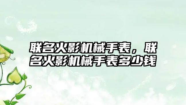 聯名火影機械手表，聯名火影機械手表多少錢