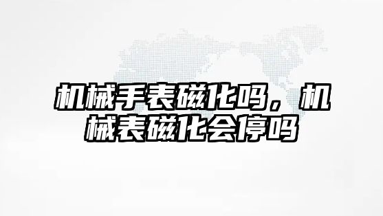 機械手表磁化嗎，機械表磁化會停嗎