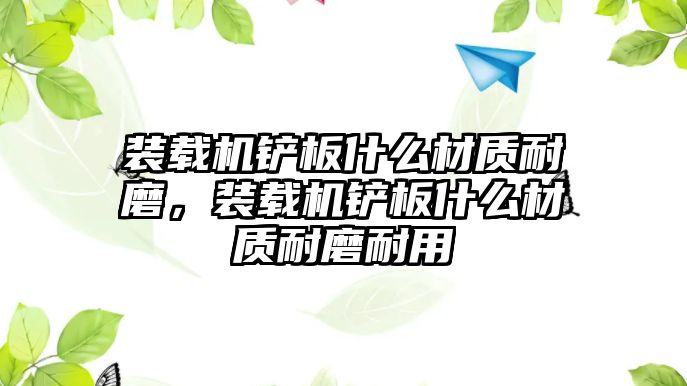 裝載機鏟板什么材質(zhì)耐磨，裝載機鏟板什么材質(zhì)耐磨耐用