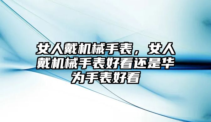 女人戴機械手表，女人戴機械手表好看還是華為手表好看