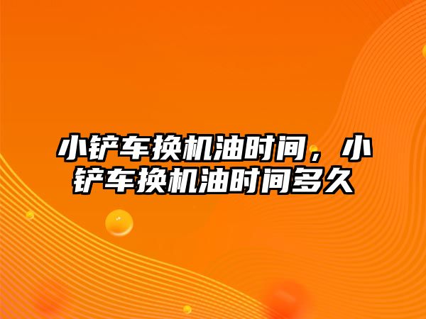 小鏟車換機油時間，小鏟車換機油時間多久