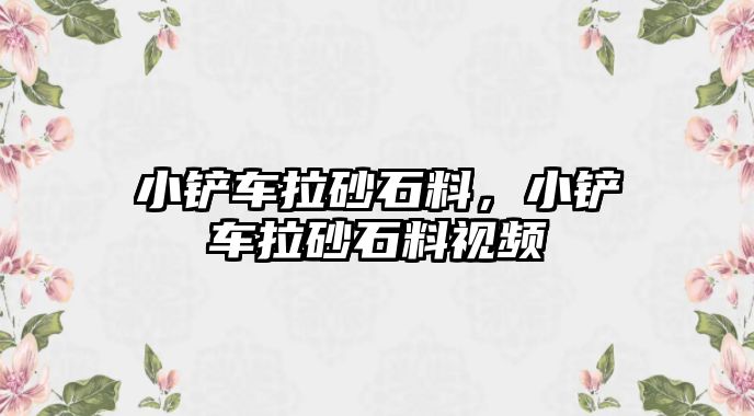 小鏟車拉砂石料，小鏟車拉砂石料視頻