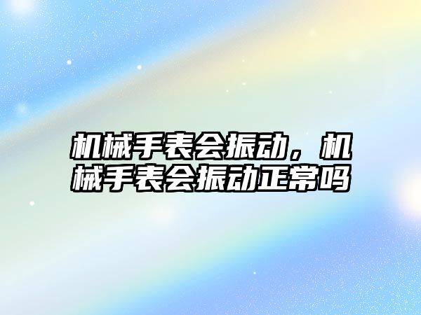 機械手表會振動，機械手表會振動正常嗎