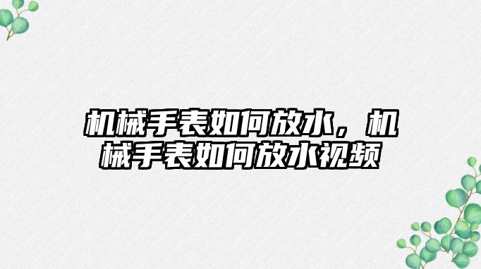 機械手表如何放水，機械手表如何放水視頻