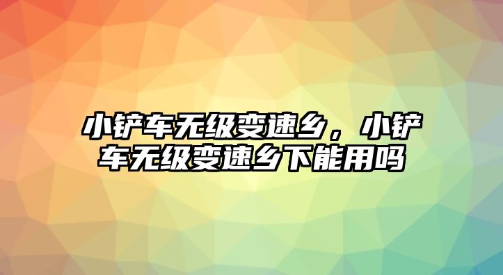 小鏟車無級變速鄉，小鏟車無級變速鄉下能用嗎