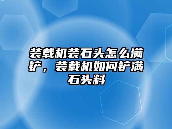 裝載機裝石頭怎么滿鏟，裝載機如何鏟滿石頭料