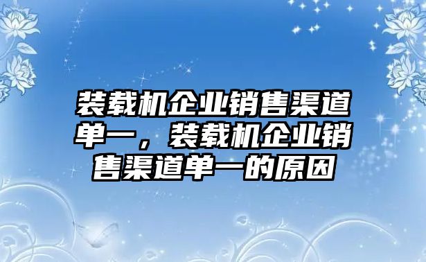 裝載機企業銷售渠道單一，裝載機企業銷售渠道單一的原因