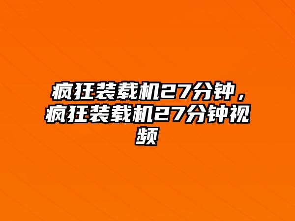 瘋狂裝載機27分鐘，瘋狂裝載機27分鐘視頻