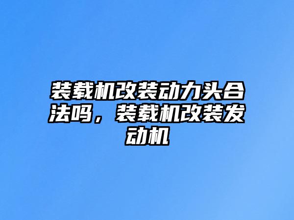 裝載機改裝動力頭合法嗎，裝載機改裝發動機