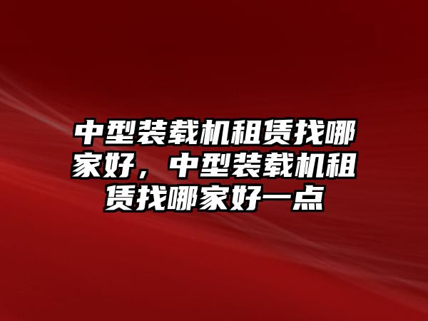 中型裝載機(jī)租賃找哪家好，中型裝載機(jī)租賃找哪家好一點(diǎn)