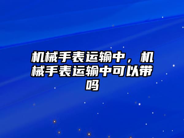 機(jī)械手表運(yùn)輸中，機(jī)械手表運(yùn)輸中可以帶嗎