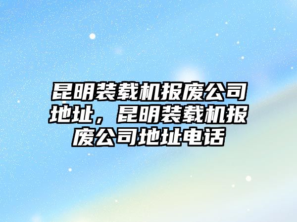 昆明裝載機(jī)報(bào)廢公司地址，昆明裝載機(jī)報(bào)廢公司地址電話