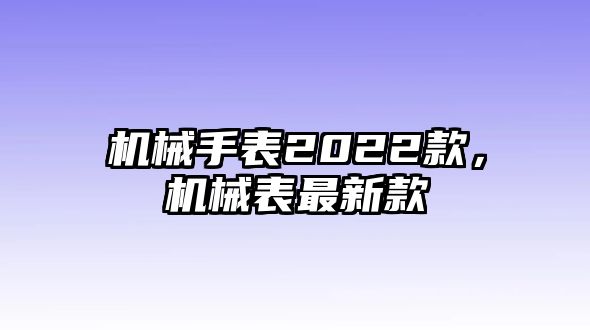 機(jī)械手表2022款，機(jī)械表最新款