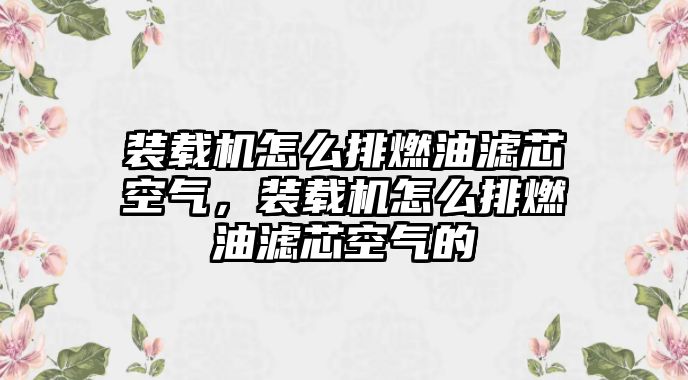 裝載機怎么排燃油濾芯空氣，裝載機怎么排燃油濾芯空氣的