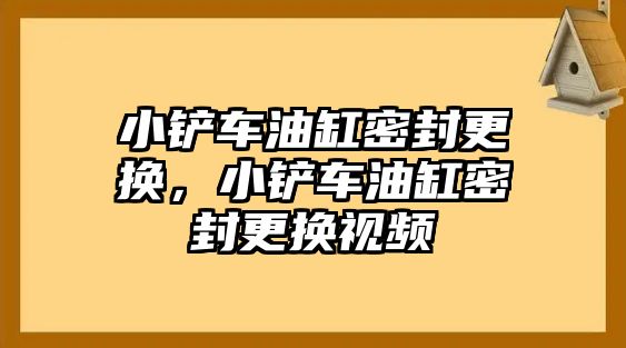 小鏟車油缸密封更換，小鏟車油缸密封更換視頻