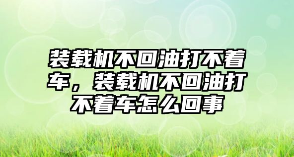 裝載機不回油打不著車，裝載機不回油打不著車怎么回事