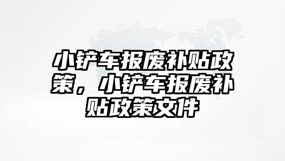 小鏟車報廢補貼政策，小鏟車報廢補貼政策文件