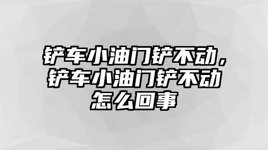 鏟車小油門鏟不動，鏟車小油門鏟不動怎么回事