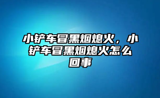 小鏟車冒黑煙熄火，小鏟車冒黑煙熄火怎么回事