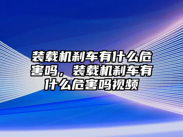 裝載機剎車有什么危害嗎，裝載機剎車有什么危害嗎視頻