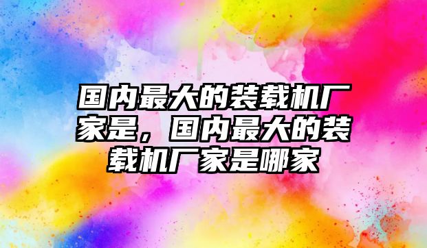 國內最大的裝載機廠家是，國內最大的裝載機廠家是哪家