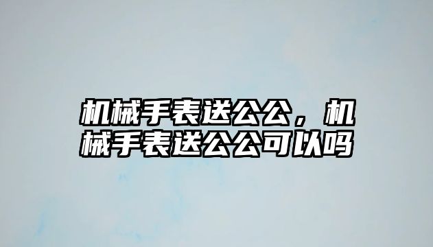 機械手表送公公，機械手表送公公可以嗎