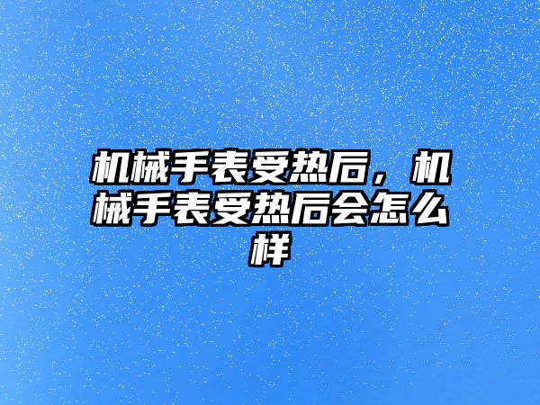 機械手表受熱后，機械手表受熱后會怎么樣