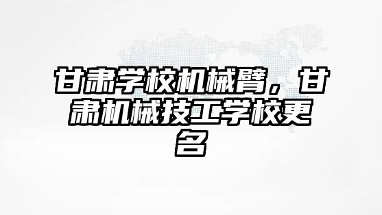 甘肅學校機械臂，甘肅機械技工學校更名