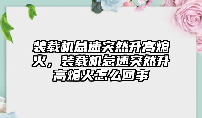 裝載機怠速突然升高熄火，裝載機怠速突然升高熄火怎么回事