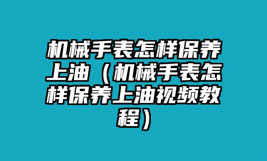 機械手表怎樣保養上油（機械手表怎樣保養上油視頻教程）