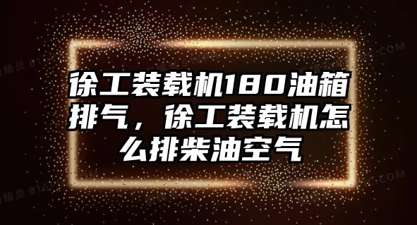 徐工裝載機180油箱排氣，徐工裝載機怎么排柴油空氣